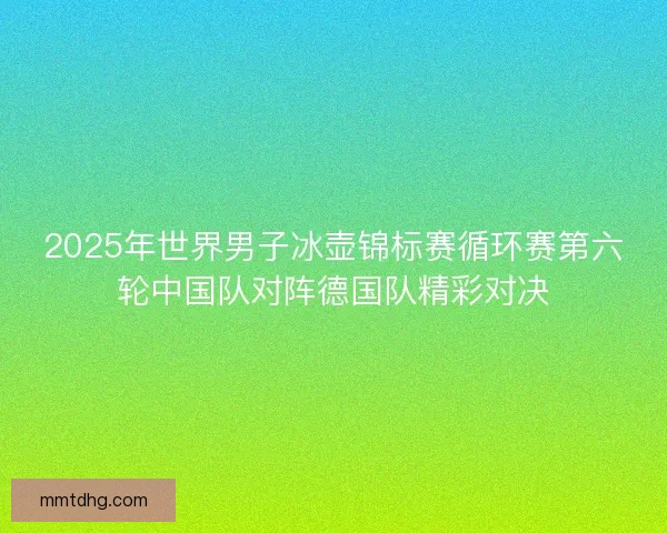 2025年世界男子冰壶锦标赛循环赛第六轮中国队对阵德国队精彩对决
