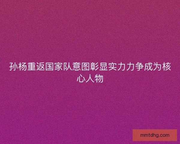 孙杨重返国家队意图彰显实力力争成为核心人物 孙杨重返国家队意图彰显实力力争成为核心人物