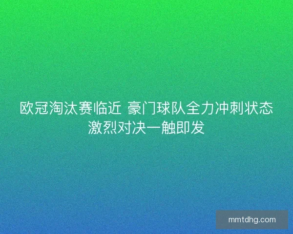 欧冠淘汰赛临近 豪门球队全力冲刺状态激烈对决一触即发