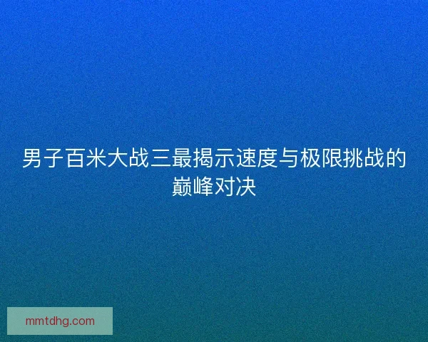 男子百米大战三最揭示速度与极限挑战的巅峰对决