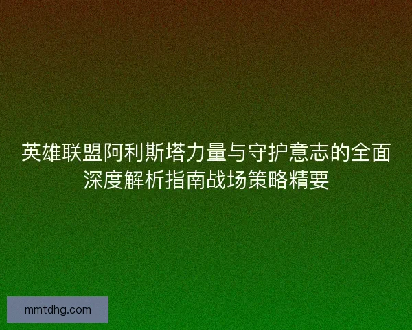 英雄联盟阿利斯塔力量与守护意志的全面深度解析指南战场策略精要