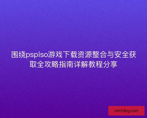 围绕pspiso游戏下载资源整合与安全获取全攻略指南详解教程分享