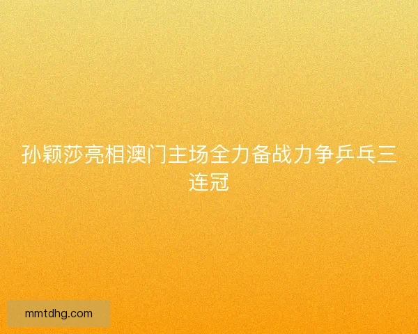 孙颖莎亮相澳门主场全力备战力争乒乓三连冠