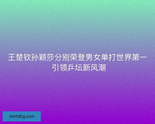 王楚钦孙颖莎分别荣登男女单打世界第一 引领乒坛新风潮