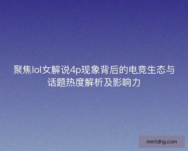 聚焦lol女解说4p现象背后的电竞生态与话题热度解析及影响力