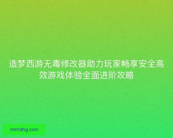 造梦西游无毒修改器助力玩家畅享安全高效游戏体验全面进阶攻略