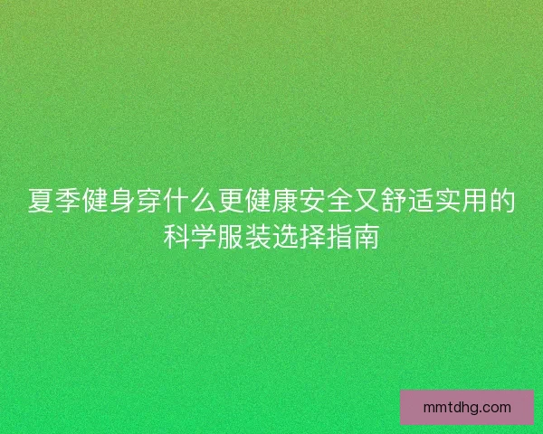 夏季健身穿什么更健康安全又舒适实用的科学服装选择指南