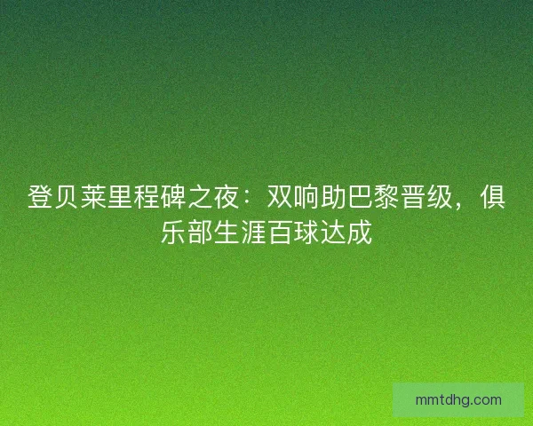 登贝莱里程碑之夜：双响助巴黎晋级，俱乐部生涯百球达成