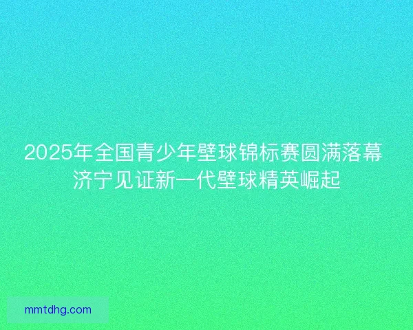 2025年全国青少年壁球锦标赛圆满落幕 济宁见证新一代壁球精英崛起
