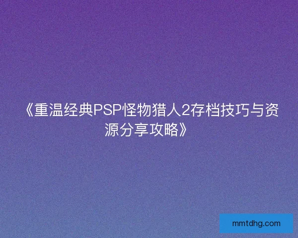 《重温经典PSP怪物猎人2存档技巧与资源分享攻略》