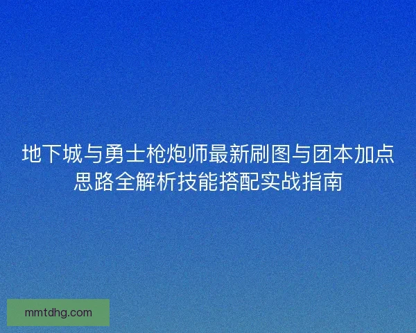 地下城与勇士枪炮师最新刷图与团本加点思路全解析技能搭配实战指南