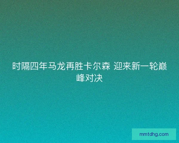 时隔四年马龙再胜卡尔森 迎来新一轮巅峰对决
