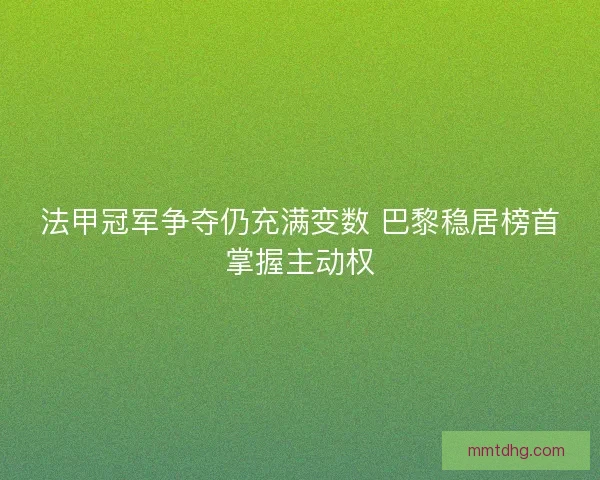 法甲冠军争夺仍充满变数 巴黎稳居榜首掌握主动权