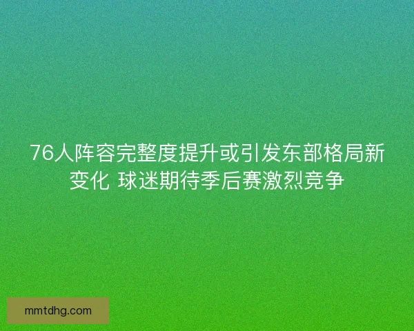 76人阵容完整度提升或引发东部格局新变化 球迷期待季后赛激烈竞争 76人阵容完整度提升或引发东部格局新变化 球迷期待季后赛激烈竞争