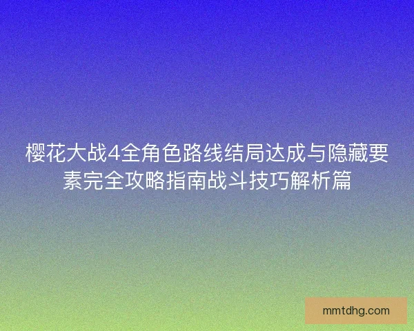 樱花大战4全角色路线结局达成与隐藏要素完全攻略指南战斗技巧解析篇