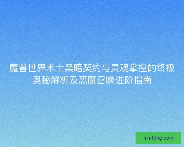 魔兽世界术士黑暗契约与灵魂掌控的终极奥秘解析及恶魔召唤进阶指南