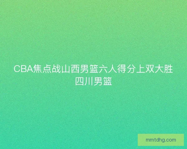 CBA焦点战山西男篮六人得分上双大胜四川男篮