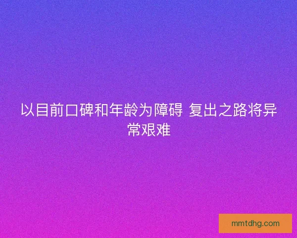 以目前口碑和年龄为障碍 复出之路将异常艰难