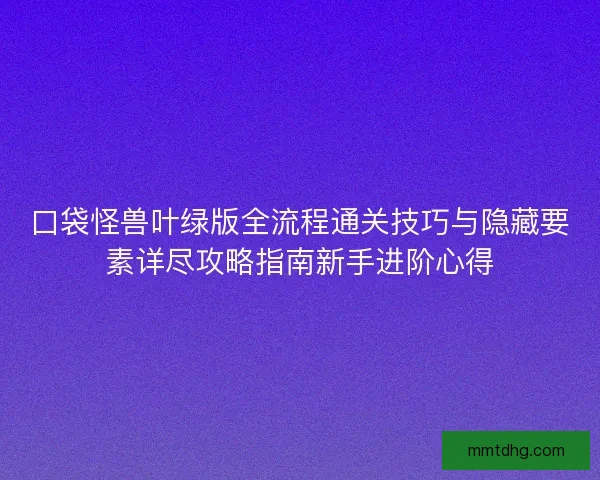 口袋怪兽叶绿版全流程通关技巧与隐藏要素详尽攻略指南新手进阶心得