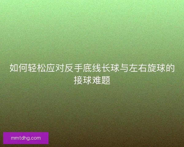 如何轻松应对反手底线长球与左右旋球的接球难题