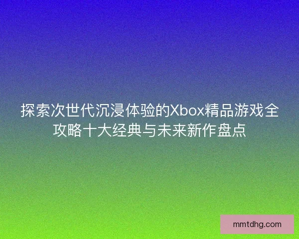 探索次世代沉浸体验的Xbox精品游戏全攻略十大经典与未来新作盘点