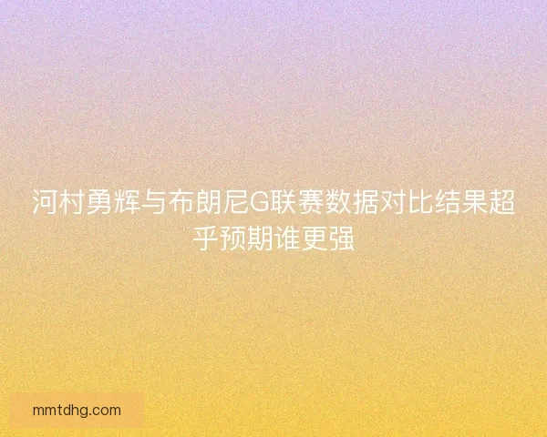 河村勇辉与布朗尼G联赛数据对比结果超乎预期谁更强