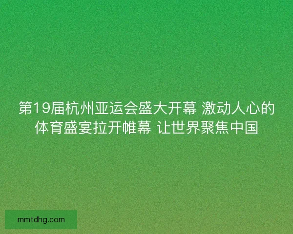 第19届杭州亚运会盛大开幕 激动人心的体育盛宴拉开帷幕 让世界聚焦中国