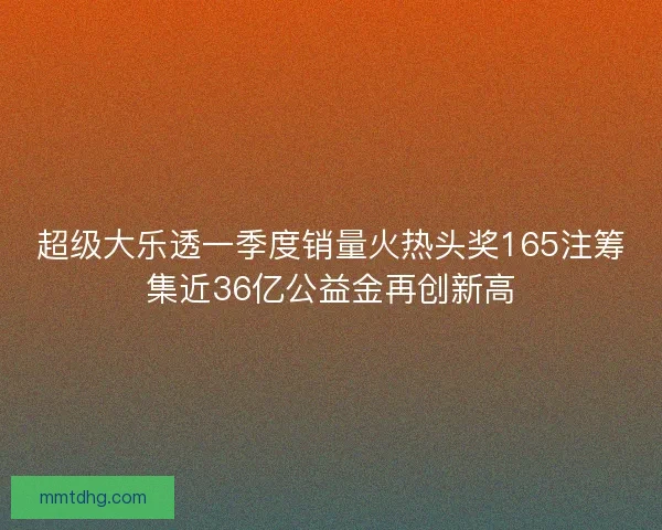 超级大乐透一季度销量火热头奖165注筹集近36亿公益金再创新高