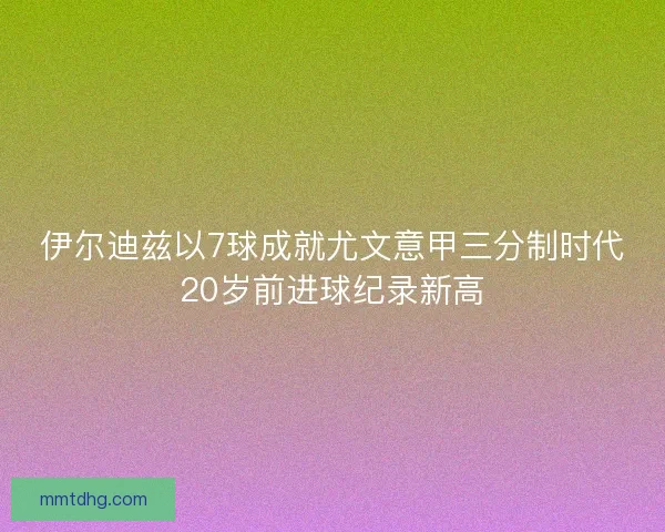 伊尔迪兹以7球成就尤文意甲三分制时代20岁前进球纪录新高