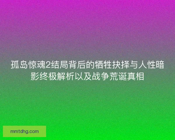 孤岛惊魂2结局背后的牺牲抉择与人性暗影终极解析以及战争荒诞真相
