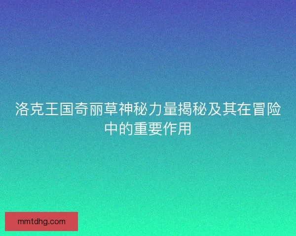 洛克王国奇丽草神秘力量揭秘及其在冒险中的重要作用