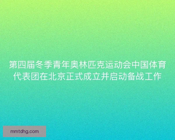 第四届冬季青年奥林匹克运动会中国体育代表团在北京正式成立并启动备战工作