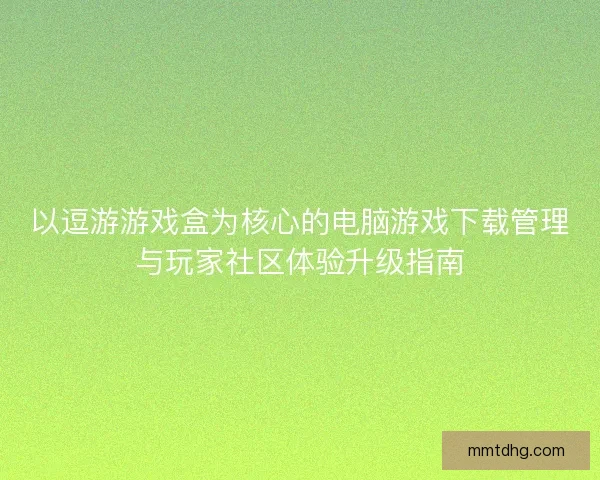 以逗游游戏盒为核心的电脑游戏下载管理与玩家社区体验升级指南