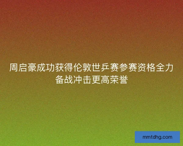 周启豪成功获得伦敦世乒赛参赛资格全力备战冲击更高荣誉