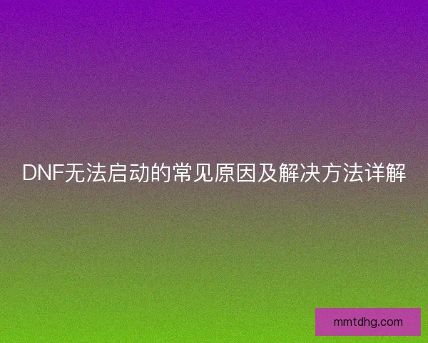 DNF无法启动的常见原因及解决方法详解
