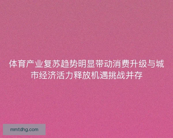 体育产业复苏趋势明显带动消费升级与城市经济活力释放机遇挑战并存