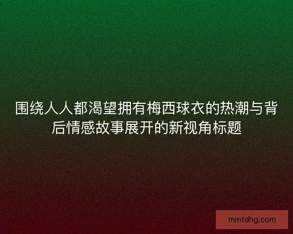 围绕人人都渴望拥有梅西球衣的热潮与背后情感故事展开的新视角标题 围绕人人都渴望拥有梅西球衣的热潮与背后情感故事展开的新视角标题