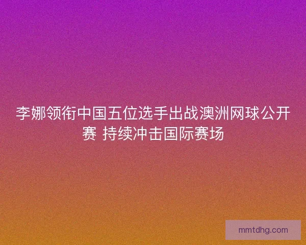 李娜领衔中国五位选手出战澳洲网球公开赛 持续冲击国际赛场