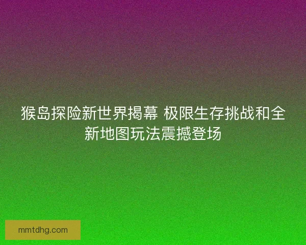 猴岛探险新世界揭幕 极限生存挑战和全新地图玩法震撼登场