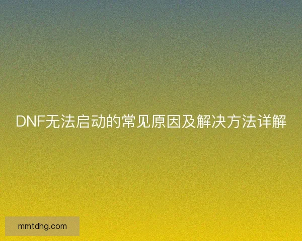 DNF无法启动的常见原因及解决方法详解