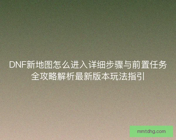 DNF新地图怎么进入详细步骤与前置任务全攻略解析最新版本玩法指引